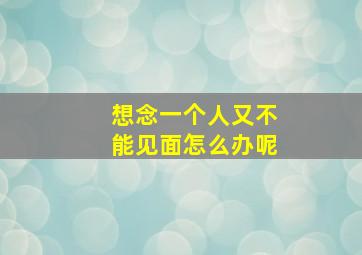 想念一个人又不能见面怎么办呢