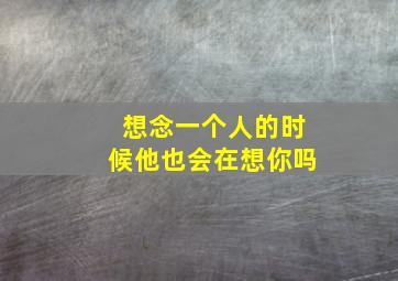 想念一个人的时候他也会在想你吗