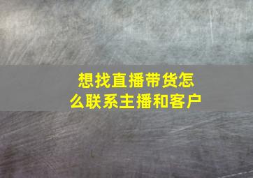 想找直播带货怎么联系主播和客户