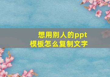 想用别人的ppt模板怎么复制文字