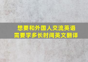 想要和外国人交流英语需要学多长时间英文翻译