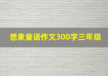 想象童话作文300字三年级