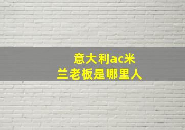 意大利ac米兰老板是哪里人