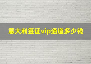 意大利签证vip通道多少钱