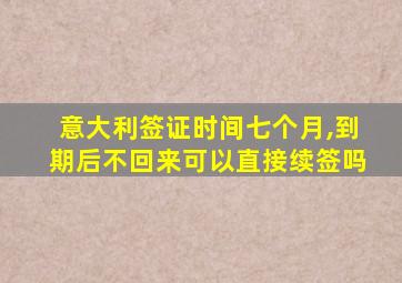 意大利签证时间七个月,到期后不回来可以直接续签吗