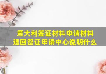 意大利签证材料申请材料退回签证申请中心说明什么