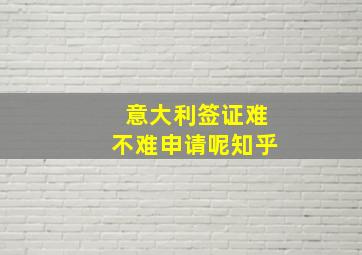 意大利签证难不难申请呢知乎