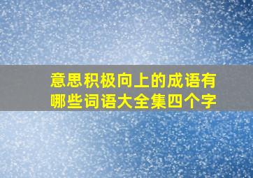 意思积极向上的成语有哪些词语大全集四个字