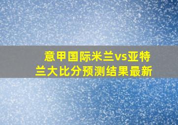 意甲国际米兰vs亚特兰大比分预测结果最新