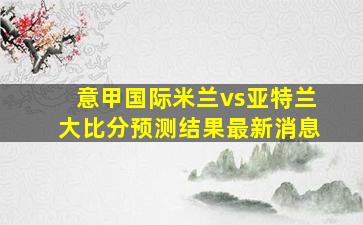 意甲国际米兰vs亚特兰大比分预测结果最新消息