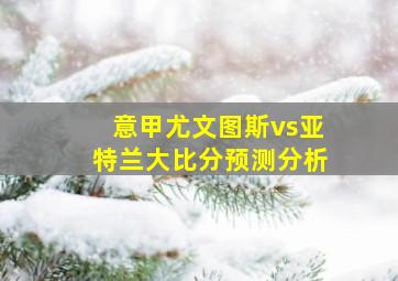 意甲尤文图斯vs亚特兰大比分预测分析