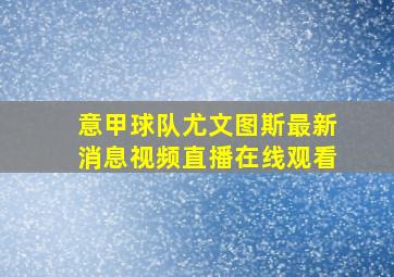 意甲球队尤文图斯最新消息视频直播在线观看