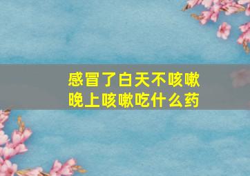 感冒了白天不咳嗽晚上咳嗽吃什么药