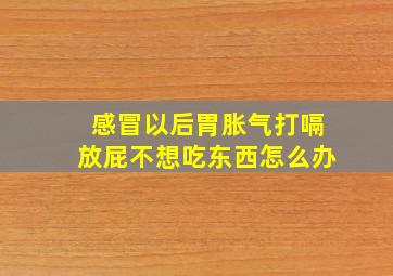 感冒以后胃胀气打嗝放屁不想吃东西怎么办