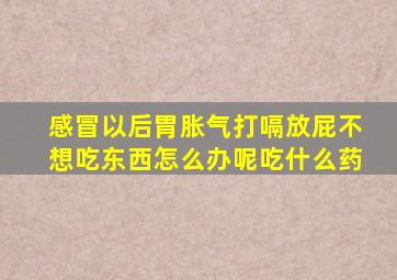 感冒以后胃胀气打嗝放屁不想吃东西怎么办呢吃什么药