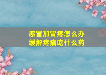 感冒加胃疼怎么办缓解疼痛吃什么药