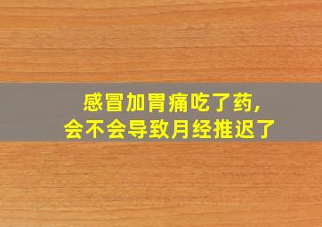 感冒加胃痛吃了药,会不会导致月经推迟了