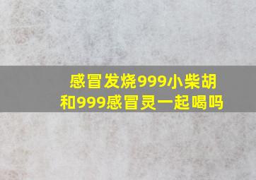 感冒发烧999小柴胡和999感冒灵一起喝吗