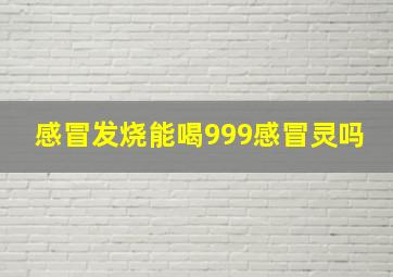 感冒发烧能喝999感冒灵吗