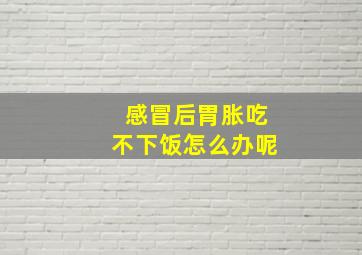 感冒后胃胀吃不下饭怎么办呢