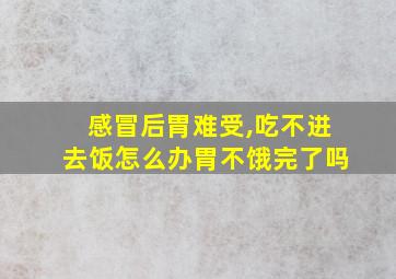 感冒后胃难受,吃不进去饭怎么办胃不饿完了吗