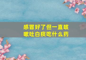 感冒好了但一直咳嗽吐白痰吃什么药