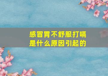 感冒胃不舒服打嗝是什么原因引起的