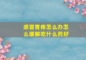 感冒胃疼怎么办怎么缓解吃什么药好