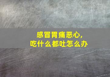 感冒胃痛恶心,吃什么都吐怎么办