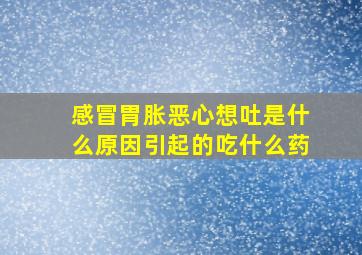 感冒胃胀恶心想吐是什么原因引起的吃什么药