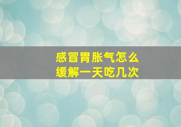 感冒胃胀气怎么缓解一天吃几次