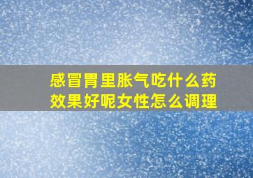 感冒胃里胀气吃什么药效果好呢女性怎么调理