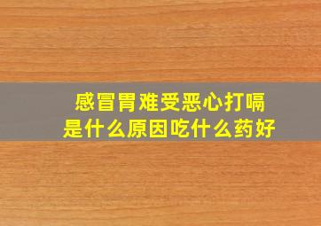 感冒胃难受恶心打嗝是什么原因吃什么药好