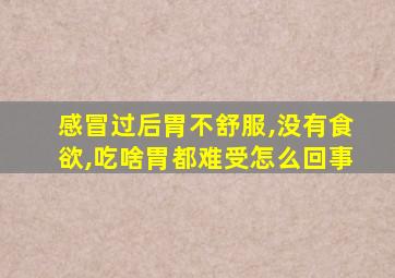 感冒过后胃不舒服,没有食欲,吃啥胃都难受怎么回事