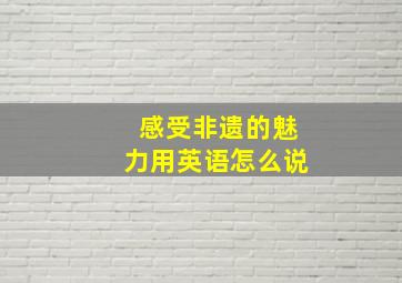 感受非遗的魅力用英语怎么说