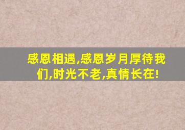 感恩相遇,感恩岁月厚待我们,时光不老,真情长在!