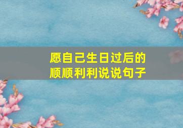 愿自己生日过后的顺顺利利说说句子