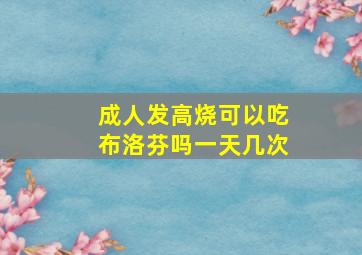 成人发高烧可以吃布洛芬吗一天几次