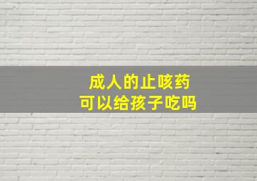 成人的止咳药可以给孩子吃吗