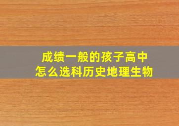 成绩一般的孩子高中怎么选科历史地理生物