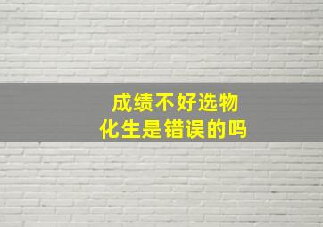 成绩不好选物化生是错误的吗