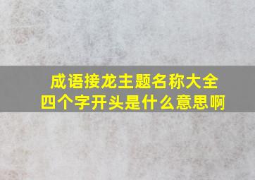 成语接龙主题名称大全四个字开头是什么意思啊