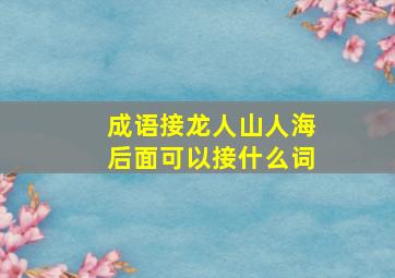 成语接龙人山人海后面可以接什么词