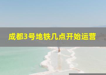 成都3号地铁几点开始运营