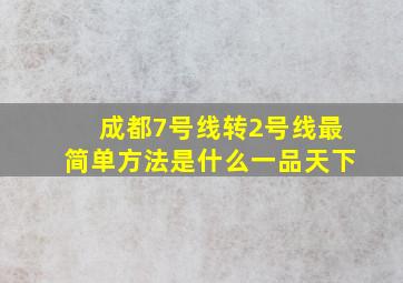 成都7号线转2号线最简单方法是什么一品天下