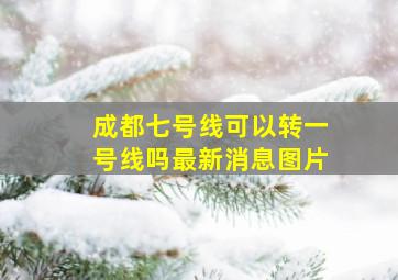 成都七号线可以转一号线吗最新消息图片