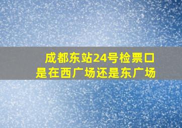 成都东站24号检票口是在西广场还是东广场