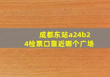 成都东站a24b24检票口靠近哪个广场