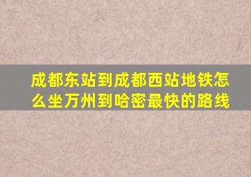 成都东站到成都西站地铁怎么坐万州到哈密最快的路线