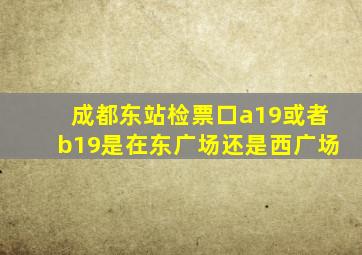 成都东站检票口a19或者b19是在东广场还是西广场